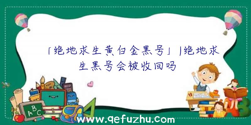 「绝地求生黄白金黑号」|绝地求生黑号会被收回吗